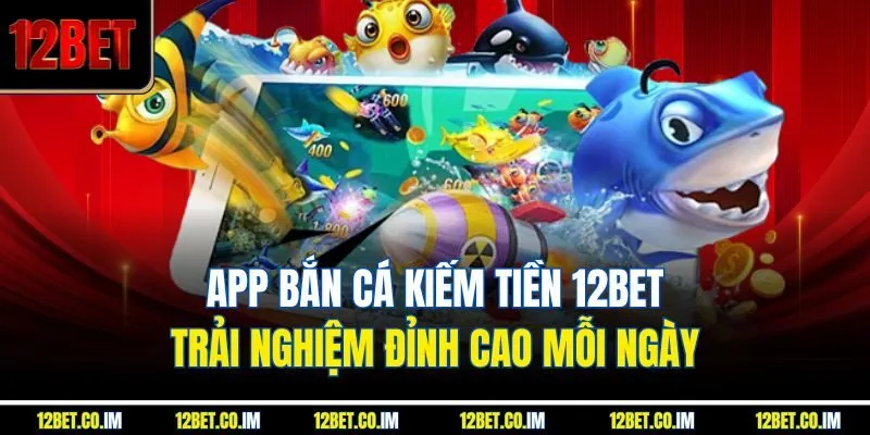 App Bắn Cá Kiếm Tiền 12bet – Trải Nghiệm Đỉnh Cao Mỗi Ngày