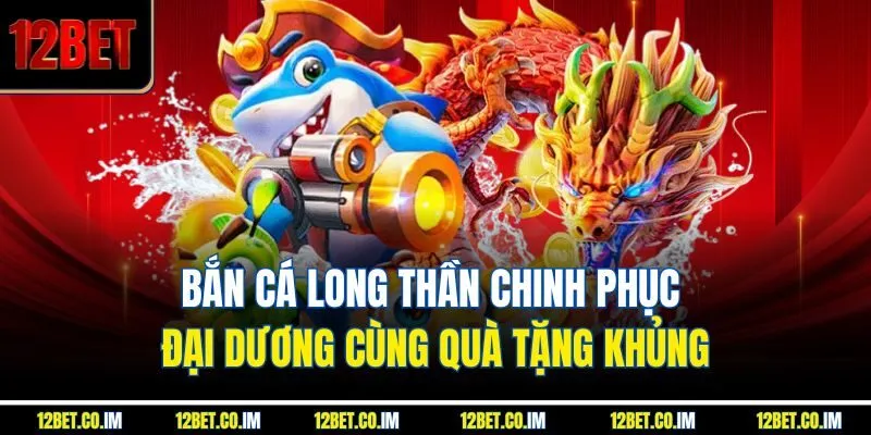 Bắn Cá Long Thần Chinh Phục Đại Dương Cùng Quà Tặng Khủng