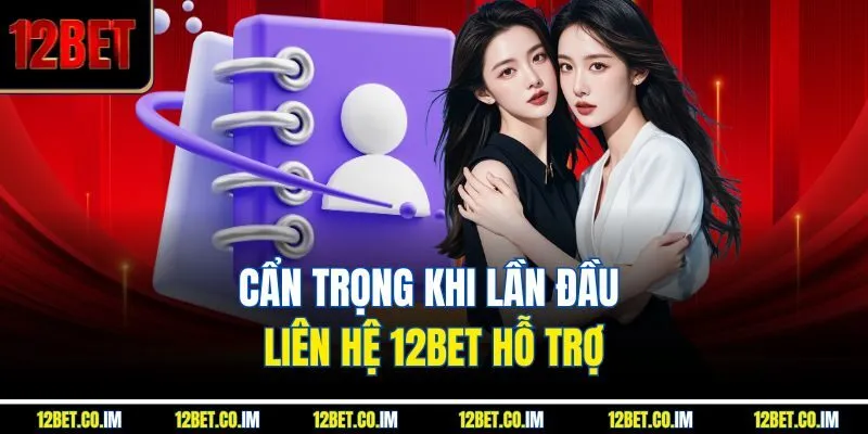 Cẩn trọng khi lần đầu liên hệ 12Bet hỗ trợ