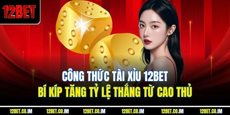 Công Thức Tài Xỉu 12BET: Bí Kíp Tăng Tỷ Lệ Thắng Từ Cao Thủ