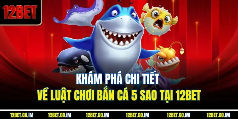 Khám phá chi tiết về luật chơi bắn cá 5 sao tại 12Bet