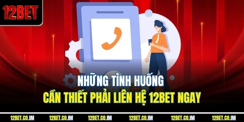 Những tình huống cần thiết phải liên hệ 12Bet ngay
