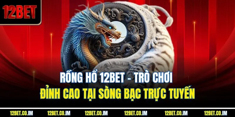 Rồng Hổ 12BET – Trò Chơi Đỉnh Cao Tại Sòng Bạc Trực Tuyến