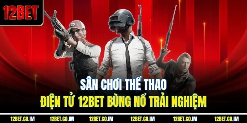 Sân chơi thể thao điện tử 12BET bùng nổ trải nghiệm