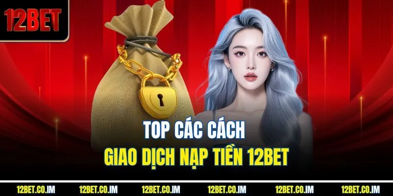 Top các cách giao dịch nạp tiền 12BET